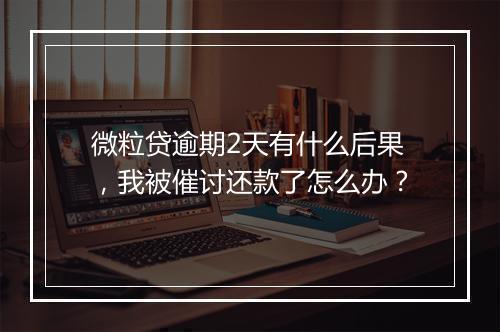 微粒贷逾期2天有什么后果，我被催讨还款了怎么办？