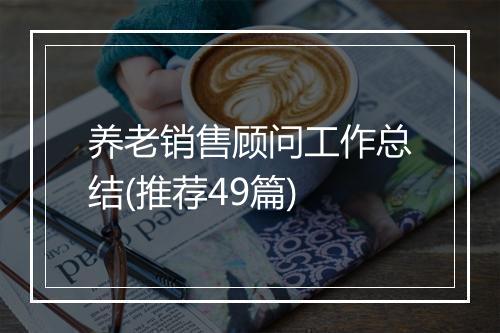 养老销售顾问工作总结(推荐49篇)