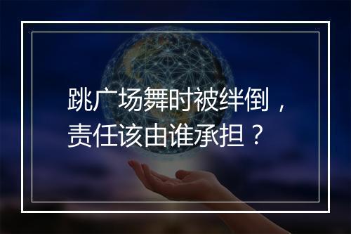 跳广场舞时被绊倒，责任该由谁承担？