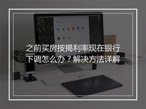 之前买房按揭利率现在银行下调怎么办？解决方法详解
