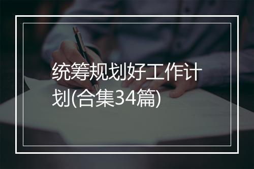 统筹规划好工作计划(合集34篇)