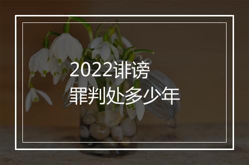 2022诽谤罪判处多少年