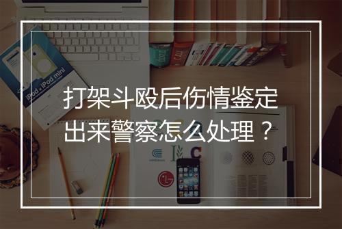 打架斗殴后伤情鉴定出来警察怎么处理？