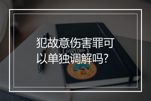 犯故意伤害罪可以单独调解吗?