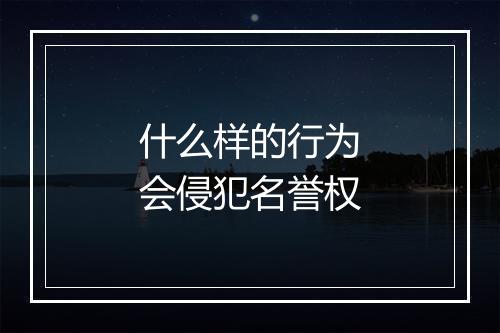 什么样的行为会侵犯名誉权
