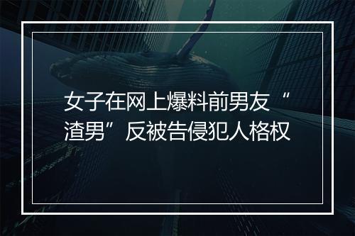 女子在网上爆料前男友“渣男”反被告侵犯人格权