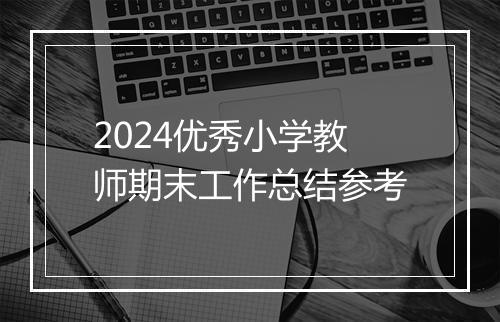 2024优秀小学教师期末工作总结参考