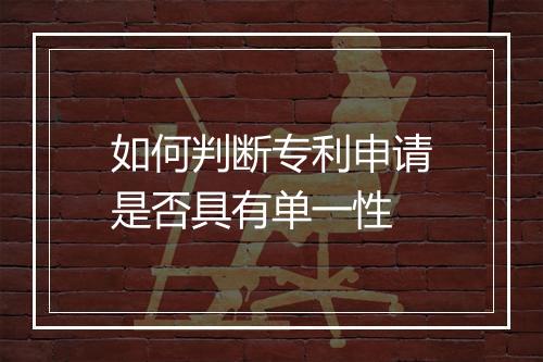 如何判断专利申请是否具有单一性