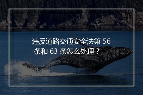 违反道路交通安全法第 56 条和 63 条怎么处理？