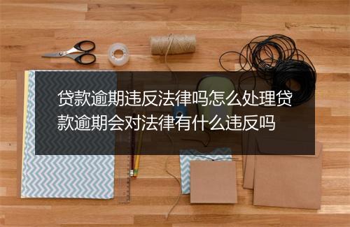贷款逾期违反法律吗怎么处理贷款逾期会对法律有什么违反吗