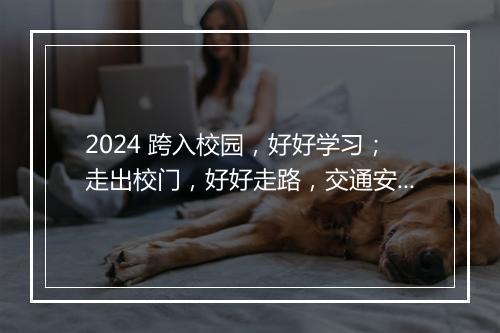 2024 跨入校园，好好学习；走出校门，好好走路，交通安全标语100条精心挑选10篇