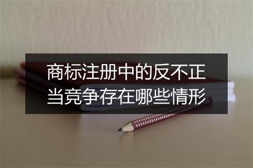商标注册中的反不正当竞争存在哪些情形