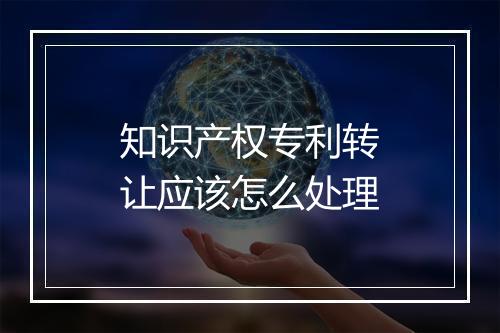 知识产权专利转让应该怎么处理