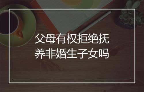 父母有权拒绝抚养非婚生子女吗