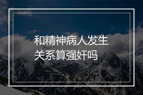 和精神病人发生关系算强奸吗