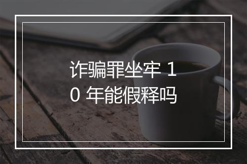 诈骗罪坐牢 10 年能假释吗