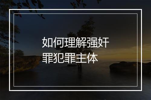 如何理解强奸罪犯罪主体