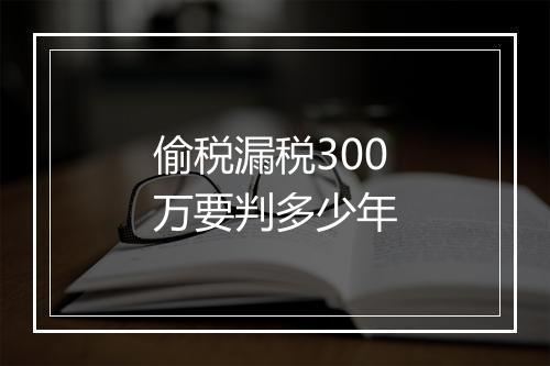 偷税漏税300万要判多少年