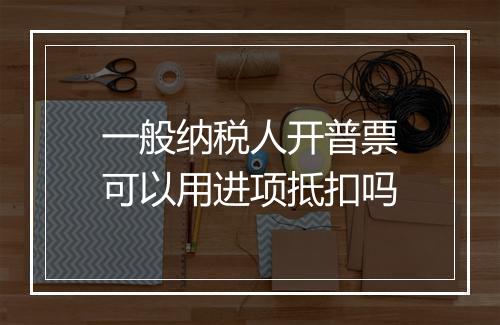 一般纳税人开普票可以用进项抵扣吗