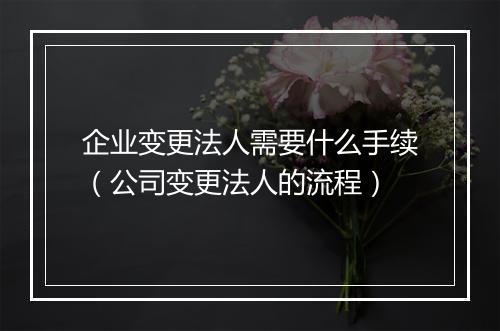 企业变更法人需要什么手续（公司变更法人的流程）