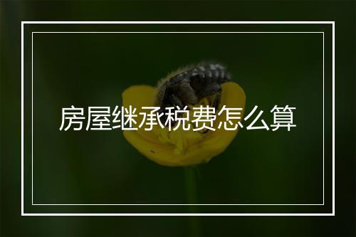 房屋继承税费怎么算