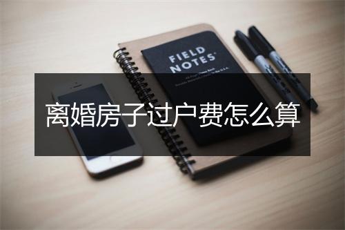 离婚房子过户费怎么算