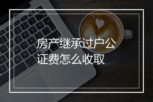 房产继承过户公证费怎么收取