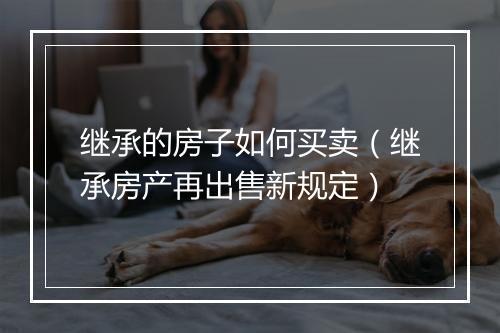 继承的房子如何买卖（继承房产再出售新规定）