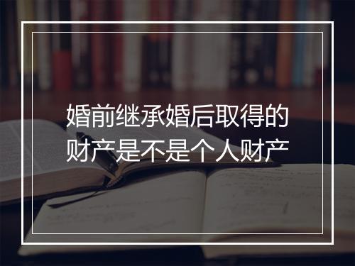 婚前继承婚后取得的财产是不是个人财产