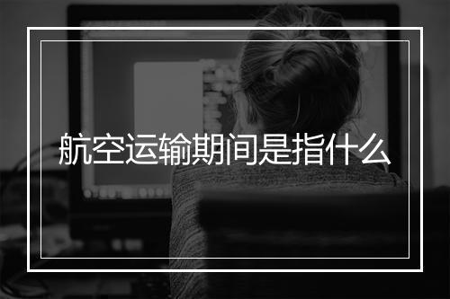 航空运输期间是指什么
