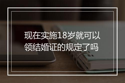 现在实施18岁就可以领结婚证的规定了吗