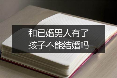和已婚男人有了孩子不能结婚吗