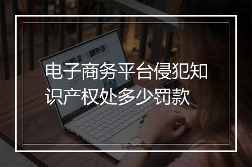 电子商务平台侵犯知识产权处多少罚款