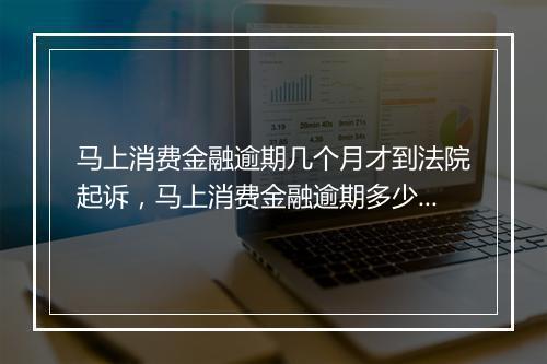 马上消费金融逾期几个月才到法院起诉，马上消费金融逾期多少天上征信呢