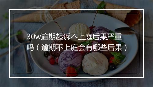 30w逾期起诉不上庭后果严重吗（逾期不上庭会有哪些后果）