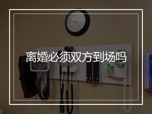离婚必须双方到场吗