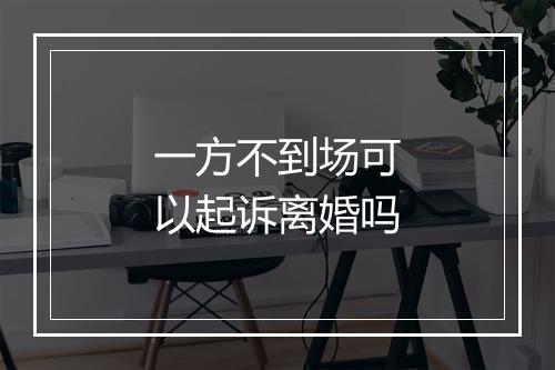 一方不到场可以起诉离婚吗