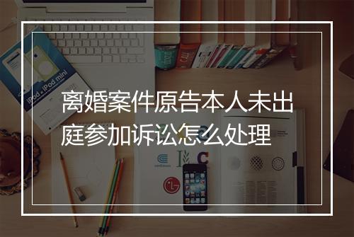 离婚案件原告本人未出庭参加诉讼怎么处理