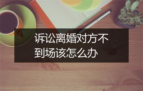 诉讼离婚对方不到场该怎么办