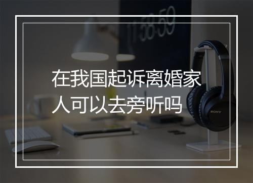 在我国起诉离婚家人可以去旁听吗