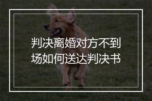 判决离婚对方不到场如何送达判决书