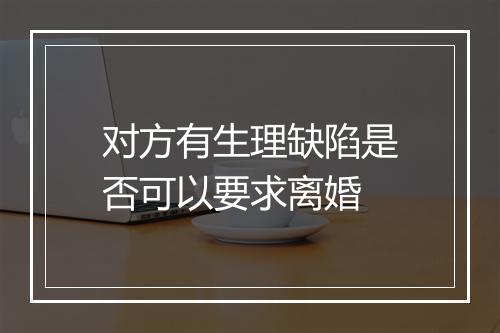 对方有生理缺陷是否可以要求离婚