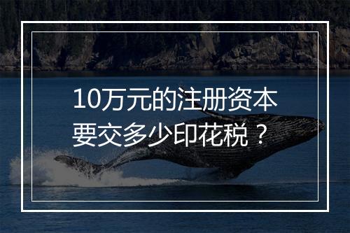 10万元的注册资本要交多少印花税？