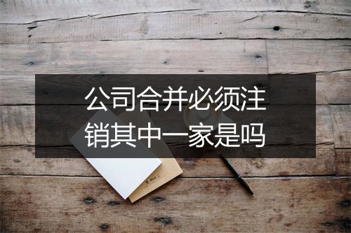 公司合并必须注销其中一家是吗