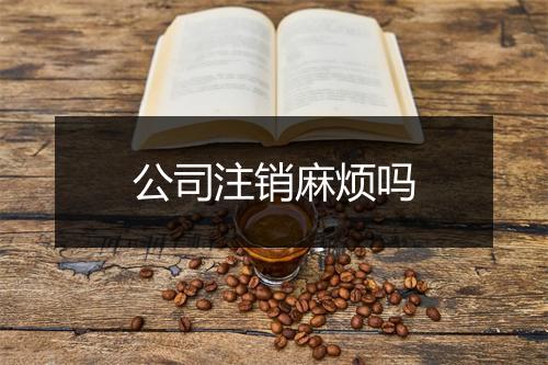 公司注销麻烦吗