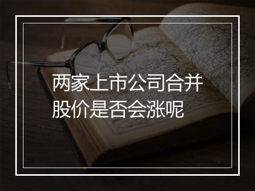 两家上市公司合并股价是否会涨呢