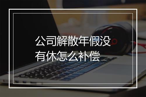 公司解散年假没有休怎么补偿