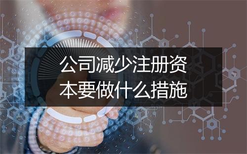 公司减少注册资本要做什么措施