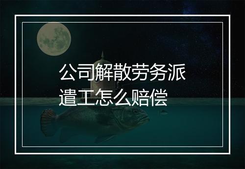 公司解散劳务派遣工怎么赔偿