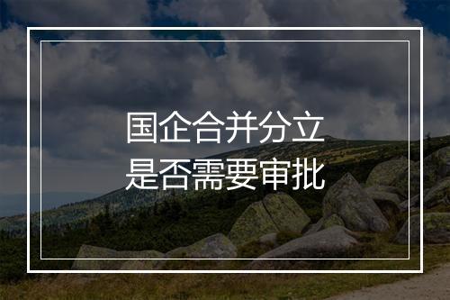 国企合并分立是否需要审批
